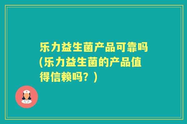 乐力益生菌产品可靠吗(乐力益生菌的产品值得信赖吗?) 乐力益生菌产品可靠吗(乐力益生菌的产品值得信赖吗?)