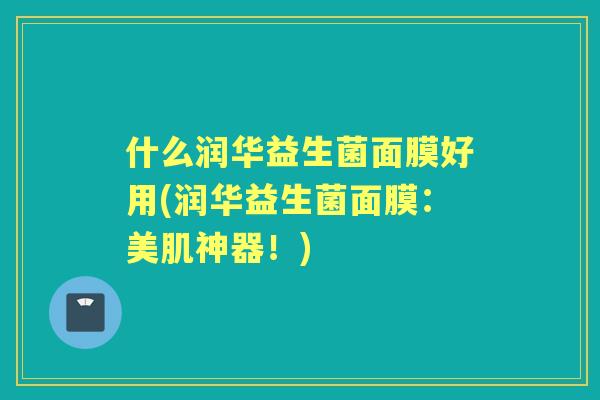什么润华益生菌面膜好用(润华益生菌面膜：美肌神器！)