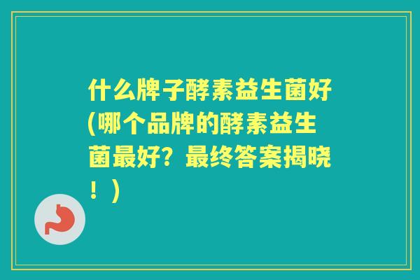 什么牌子酵素益生菌好(哪个品牌的酵素益生菌好？终答案揭晓！)