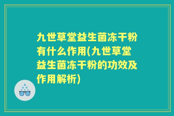 九世草堂益生菌冻干粉有什么作用(九世草堂益生菌冻干粉的功效及作用解析)