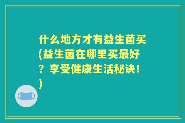 什么地方才有益生菌买(益生菌在哪里买好？享受健康生活秘诀！)
