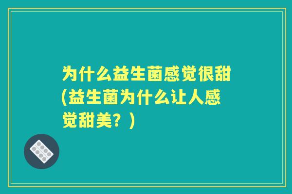 为什么益生菌感觉很甜(益生菌为什么让人感觉甜美？)