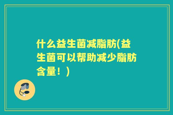 什么益生菌减脂肪(益生菌可以帮助减少脂肪含量！)