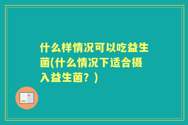 什么样情况可以吃益生菌(什么情况下适合摄入益生菌？)