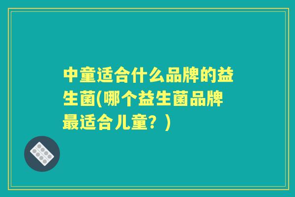 中童适合什么品牌的益生菌(哪个益生菌品牌适合儿童？)