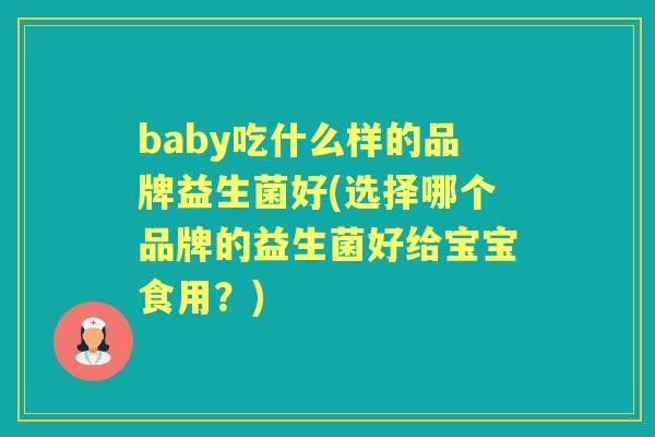 baby吃什么样的品牌益生菌好(选择哪个品牌的益生菌好给宝宝食用？)