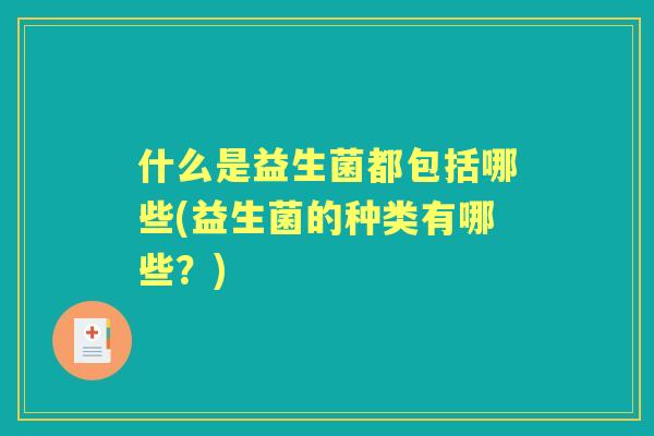 什么是益生菌都包括哪些(益生菌的种类有哪些?) 什么是益生菌都包括哪些(益生菌的种类有哪些?)