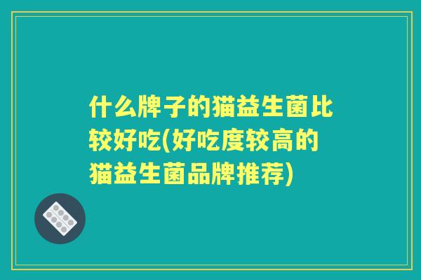 什么牌子的猫益生菌比较好吃(好吃度较高的猫益生菌品牌推荐)