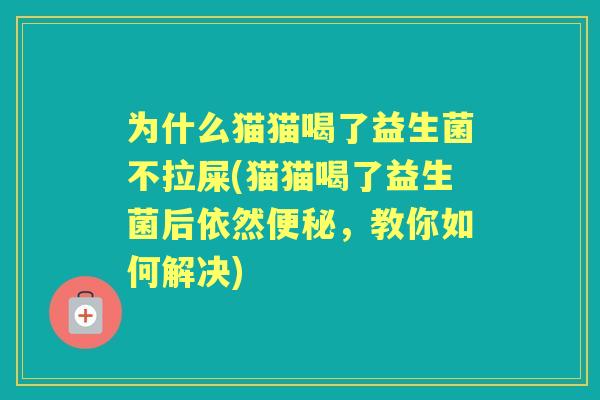 为什么猫猫喝了益生菌不拉屎(猫猫喝了益生菌后依然，教你如何解决)
