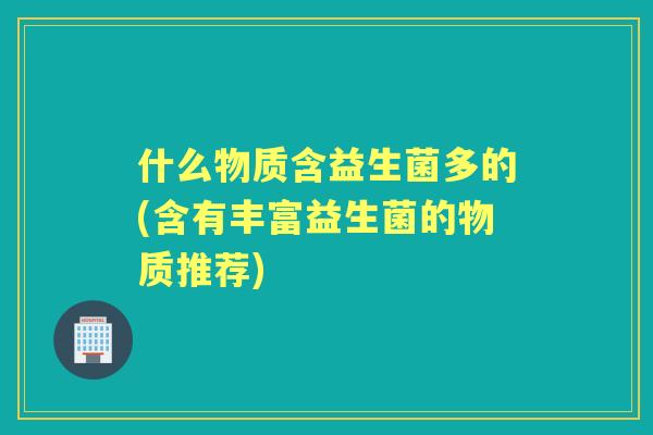 什么物质含益生菌多的(含有丰富益生菌的物质推荐)