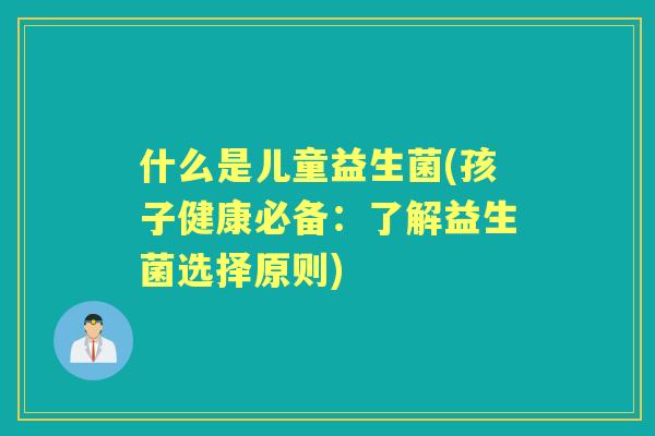 什么是儿童益生菌(孩子健康必备：了解益生菌选择原则)