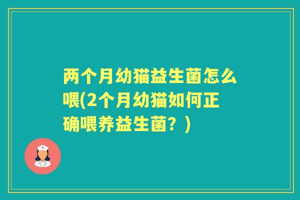 两个月幼猫益生菌怎么喂(2个月幼猫如何正确喂养益生菌？)