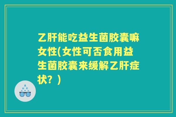 能吃益生菌胶囊嘛女性(女性可否食用益生菌胶囊来缓解症状？)