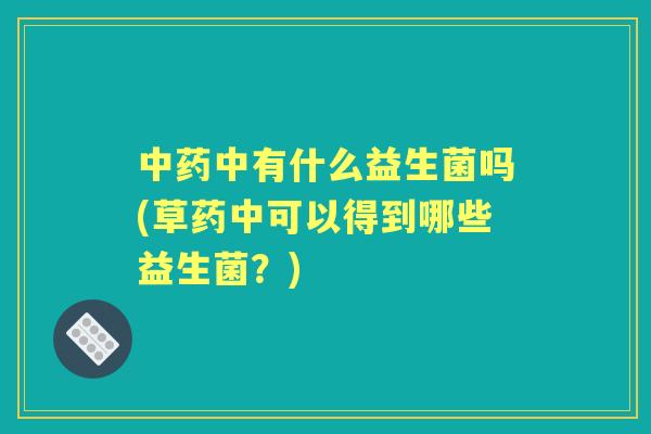 中有什么益生菌吗(草药中可以得到哪些益生菌？)