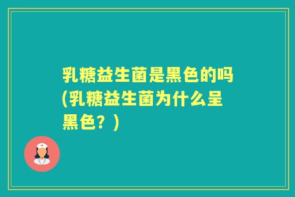 乳糖益生菌是黑色的吗(乳糖益生菌为什么呈黑色？)