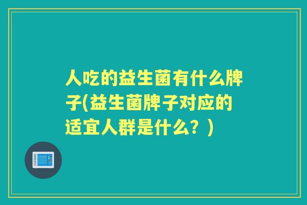人吃的益生菌有什么牌子(益生菌牌子对应的适宜人群是什么？)