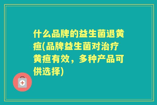 什么品牌的益生菌退黄疸(品牌益生菌对黄疸有效，多种产品可供选择)