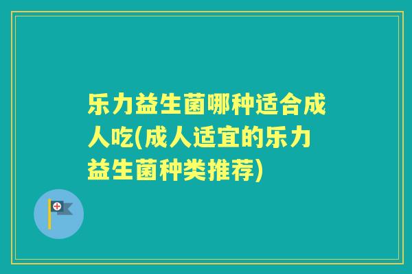 乐力益生菌哪种适合成人吃(成人适宜的乐力益生菌种类推荐)