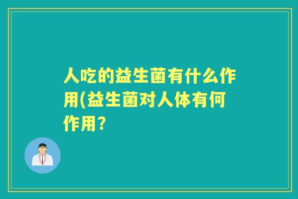 人吃的益生菌有什么作用(益生菌对人体有何作用？