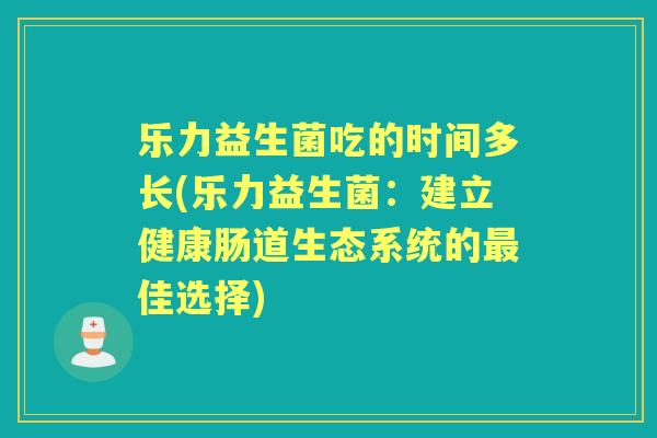 乐力益生菌吃的时间多长(乐力益生菌：建立健康肠道生态系统的佳选择)