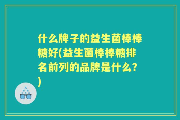 什么牌子的益生菌棒棒糖好(益生菌棒棒糖排名前列的品牌是什么？)
