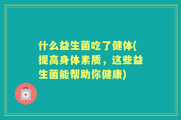 什么益生菌吃了健体(提高身体素质，这些益生菌能帮助你健康)