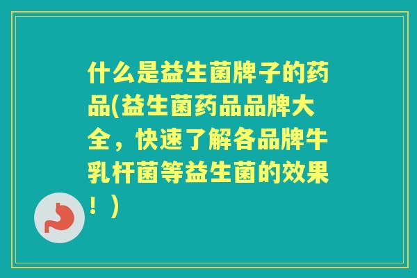 什么是益生菌牌子的药品(益生菌药品品牌大全，快速了解各品牌牛乳杆菌等益生菌的效果！)
