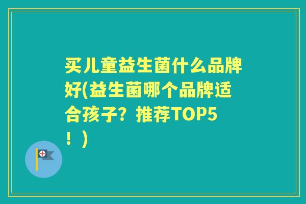 买儿童益生菌什么品牌好(益生菌哪个品牌适合孩子？推荐TOP5！)