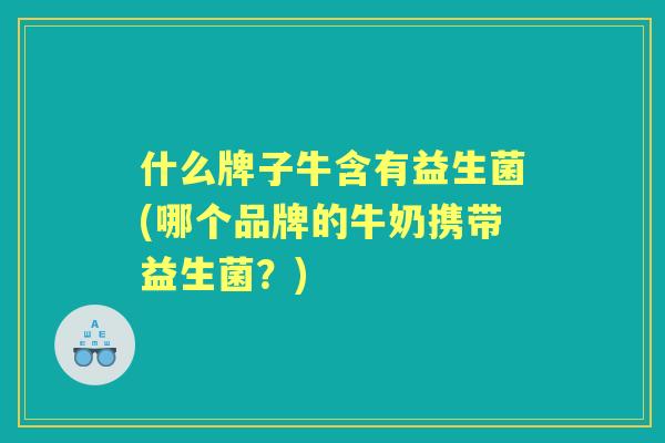 什么牌子牛含有益生菌(哪个品牌的牛奶携带益生菌？)