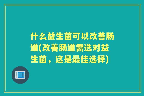 什么益生菌可以改善肠道(改善肠道需选对益生菌,这是佳选择) 什么益生菌可以改善肠道(改善肠道需选对益生菌,这是佳选择)