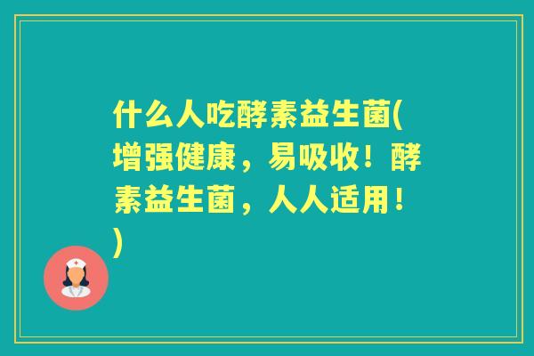 什么人吃酵素益生菌(增强健康，易吸收！酵素益生菌，人人适用！)