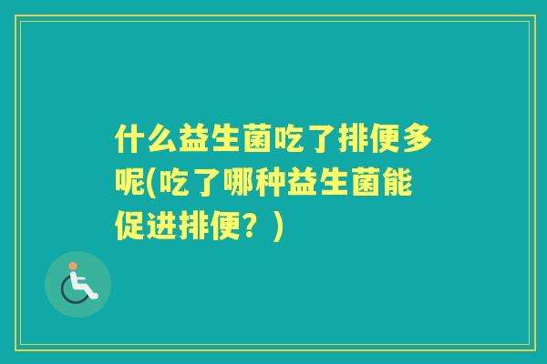 什么益生菌吃了排便多呢(吃了哪种益生菌能促进排便？)