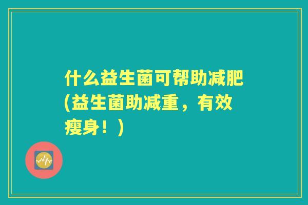 什么益生菌可帮助(益生菌助减重，有效瘦身！)