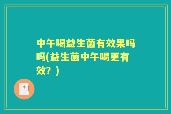 中午喝益生菌有效果吗吗(益生菌中午喝更有效？)