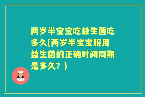 两岁半宝宝吃益生菌吃多久(两岁半宝宝服用益生菌的正确时间周期是多久？)
