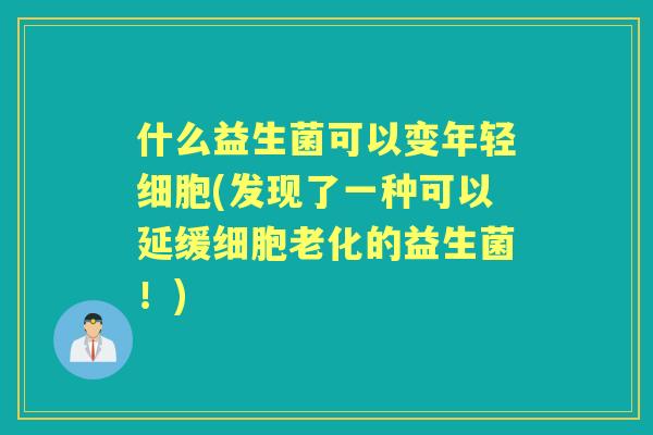 什么益生菌可以变年轻细胞(发现了一种可以延缓细胞老化的益生菌！)