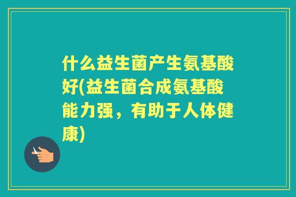 什么益生菌产生氨基酸好(益生菌合成氨基酸能力强，有助于人体健康)