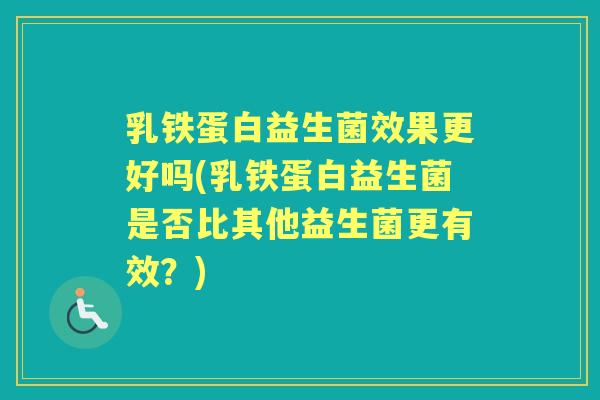 乳铁蛋白益生菌效果更好吗(乳铁蛋白益生菌是否比其他益生菌更有效？)