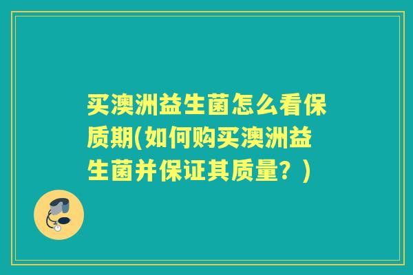 买澳洲益生菌怎么看保质期(如何购买澳洲益生菌并保证其质量？)