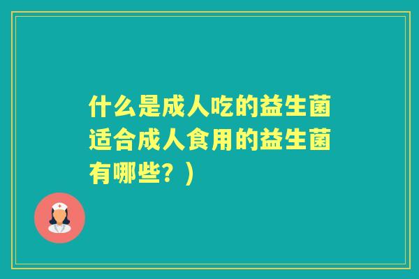 什么是成人吃的益生菌适合成人食用的益生菌有哪些？)
