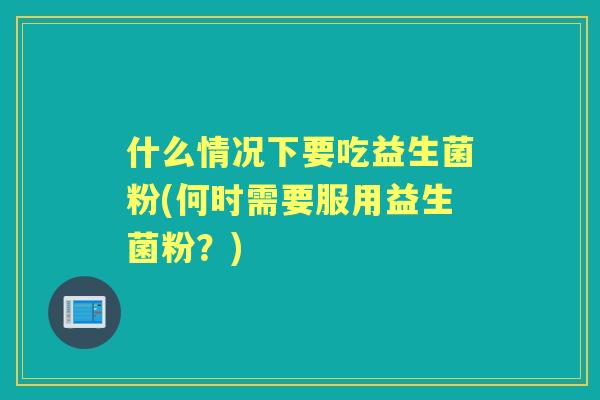 什么情况下要吃益生菌粉(何时需要服用益生菌粉？)