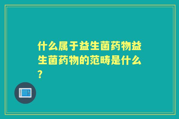 什么属于益生菌益生菌的范畴是什么？