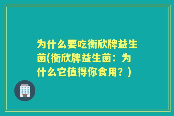 为什么要吃衡欣牌益生菌(衡欣牌益生菌：为什么它值得你食用？)