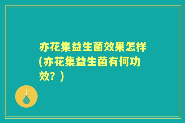 亦花集益生菌效果怎样(亦花集益生菌有何功效？)