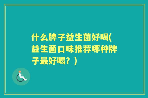什么牌子益生菌好喝(益生菌口味推荐哪种牌子好喝?) 什么牌子益生菌好喝(益生菌口味推荐哪种牌子好喝?)