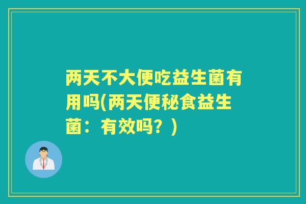 两天不大便吃益生菌有用吗(两天食益生菌：有效吗？)