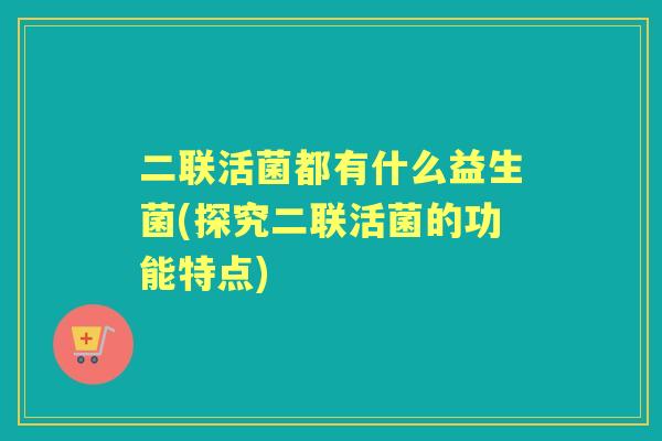 二联活菌都有什么益生菌(探究二联活菌的功能特点)