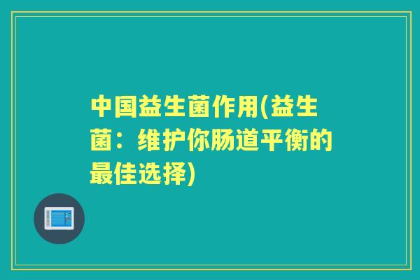 中国益生菌作用(益生菌：维护你肠道平衡的佳选择)