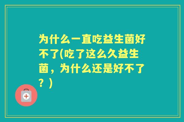 为什么一直吃益生菌好不了(吃了这么久益生菌，为什么还是好不了？)