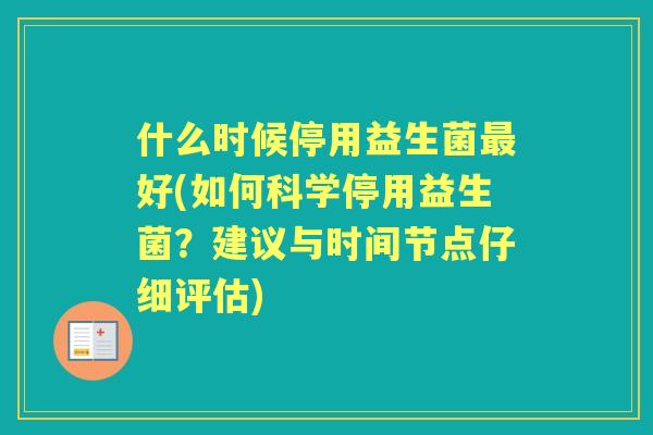 什么时候停用益生菌好(如何科学停用益生菌？建议与时间节点仔细评估)